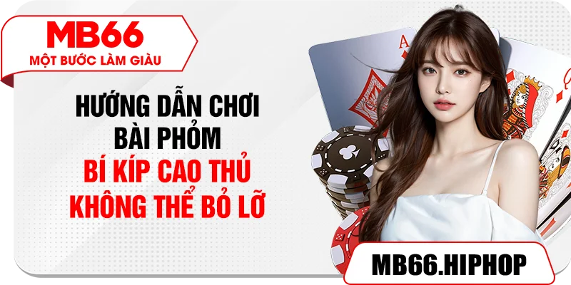 Hướng dẫn bí kíp chơi bài phỏm đỉnh cao từ cao thủ MB66